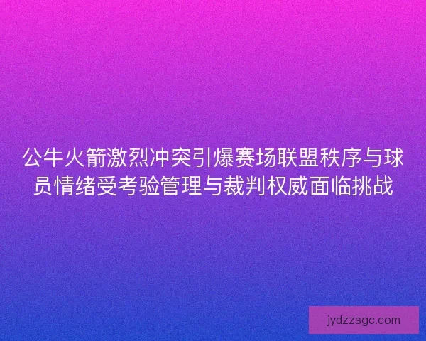 公牛火箭激烈冲突引爆赛场联盟秩序与球员情绪受考验管理与裁判权威面临挑战