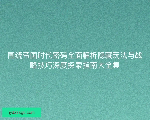 围绕帝国时代密码全面解析隐藏玩法与战略技巧深度探索指南大全集