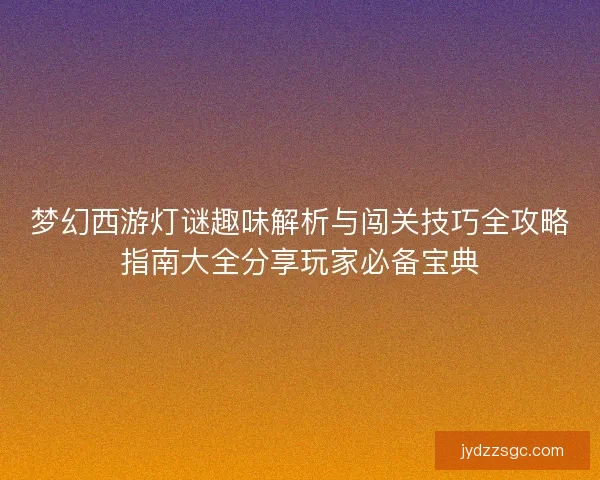 梦幻西游灯谜趣味解析与闯关技巧全攻略指南大全分享玩家必备宝典