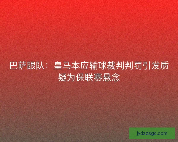 巴萨跟队：皇马本应输球裁判判罚引发质疑为保联赛悬念