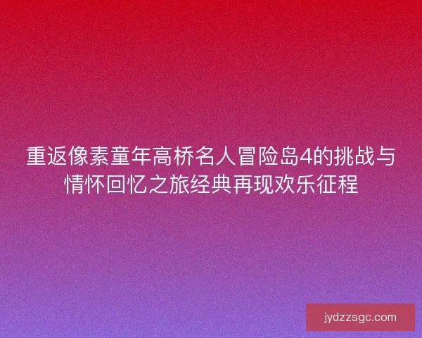 重返像素童年高桥名人冒险岛4的挑战与情怀回忆之旅经典再现欢乐征程