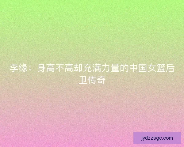 李缘：身高不高却充满力量的中国女篮后卫传奇