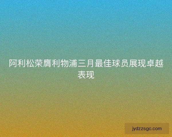 阿利松荣膺利物浦三月最佳球员展现卓越表现