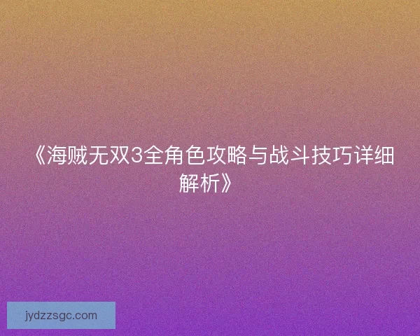 《海贼无双3全角色攻略与战斗技巧详细解析》